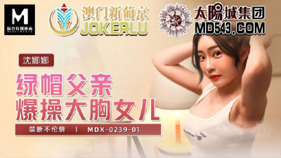 Madou Media Movie.MDX-0239-01. Shen Nana. Cuckold father fucks busty daughter