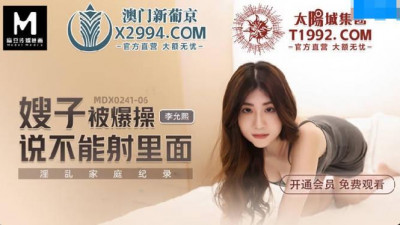 Madou Media Films.MDX-0241-06.Li Yunxi.Sister-in-law was fucked hard and said she couldn&#039;t cum inside