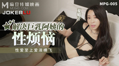 Madou Media Films.MPG-005. Xia Qingzi. Sex is the most important thing, love juice is flying. Solving the sexual troubles of the big breasted aunt
