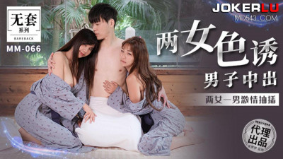 Madou Film Media. No Condom Series. MM-066. Wu Mengmeng. Two Women Seduced a Man to Cum Inside