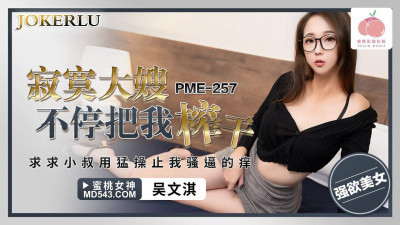 Peach Video Media. PME-257. Wu Wenqi. The lonely sister-in-law keeps squeezing me dry. I beg my uncle to fuck me hard to stop the itch in my pussy