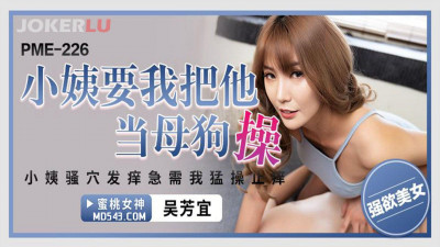 Mitao Image Media. PME-226. Wu Fangyi. My aunt wants me to fuck her like a bitch. My aunt&#039;s pussy is itchy and she needs me to fuck her hard to relieve the itch.
